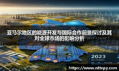 三亿体育亚马尔地区的能源开发与国际合作前景探讨及其对全球市场的影响分析