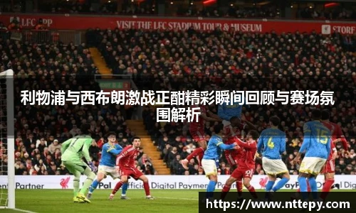 利物浦与西布朗激战正酣精彩瞬间回顾与赛场氛围解析