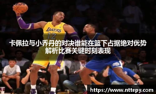 卡佩拉与小乔丹的对决谁能在篮下占据绝对优势解析比赛关键时刻表现