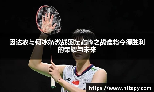 因达农与何冰娇激战羽坛巅峰之战谁将夺得胜利的荣耀与未来