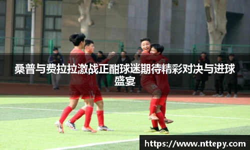桑普与费拉拉激战正酣球迷期待精彩对决与进球盛宴
