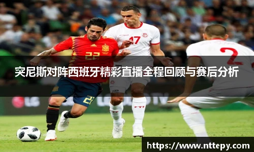 突尼斯对阵西班牙精彩直播全程回顾与赛后分析