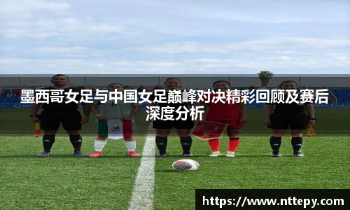 三亿体育墨西哥女足与中国女足巅峰对决精彩回顾及赛后深度分析